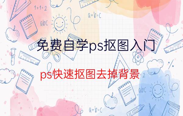 免费自学ps抠图入门 ps快速抠图去掉背景？